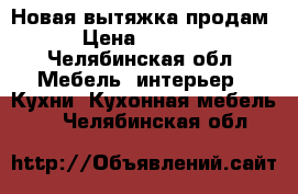 Новая вытяжка продам › Цена ­ 3 000 - Челябинская обл. Мебель, интерьер » Кухни. Кухонная мебель   . Челябинская обл.